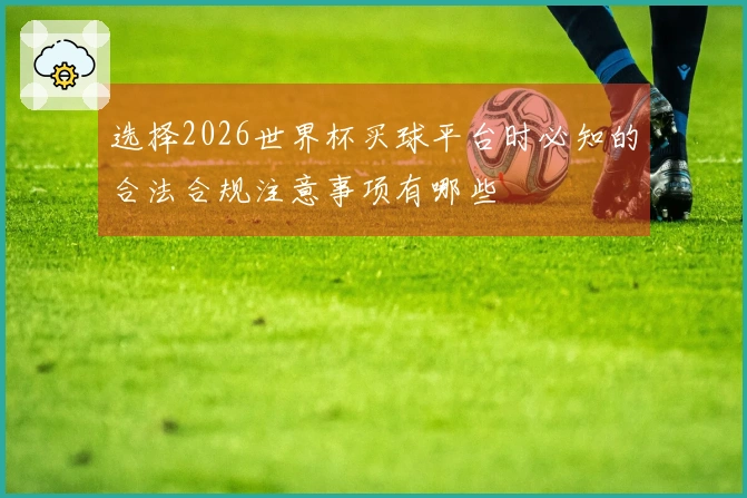 选择2026世界杯买球平台时必知的合法合规注意事项有哪些