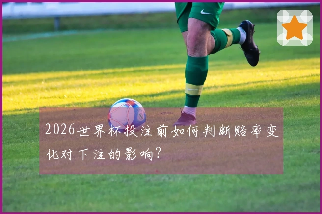 2026世界杯投注前如何判断赔率变化对下注的影响？