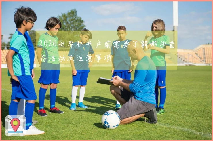 2026世界杯开户前需要了解哪些首存活动及注意事项