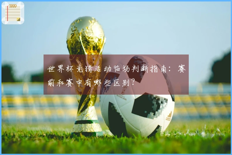 世界杯竞猜活动临场判断指南：赛前和赛中有哪些区别？