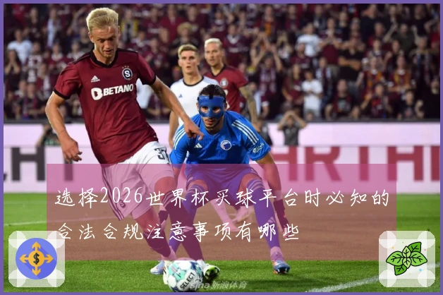 选择2026世界杯买球平台时必知的合法合规注意事项有哪些