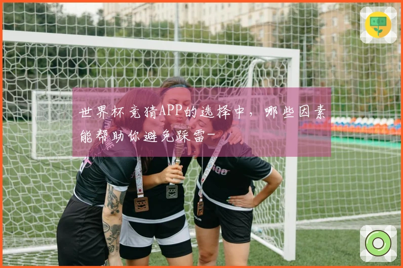 世界杯竞猜APP的选择中，哪些因素能帮助你避免踩雷-
