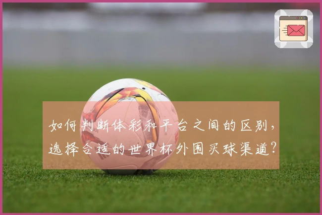 如何判断体彩和平台之间的区别，选择合适的世界杯外围买球渠道？