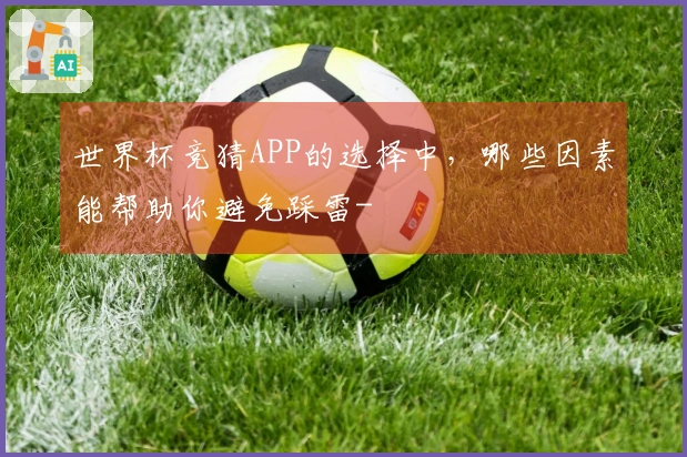 世界杯竞猜APP的选择中，哪些因素能帮助你避免踩雷-