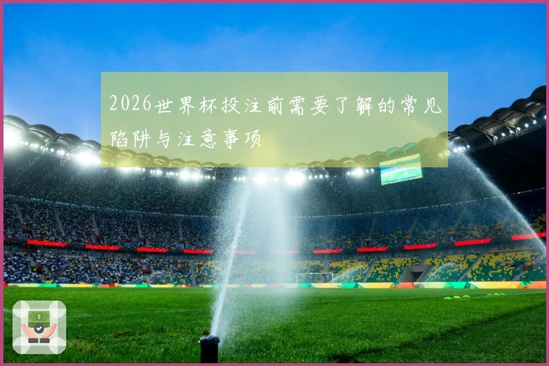 2026世界杯投注前需要了解的常见陷阱与注意事项