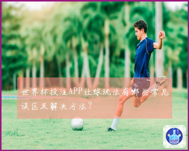 世界杯投注APP让球玩法有哪些常见误区及解决方法？