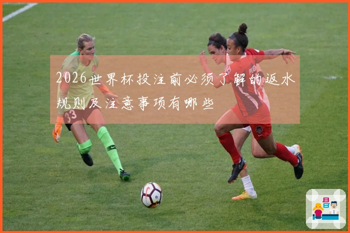 2026世界杯投注前必须了解的返水规则及注意事项有哪些