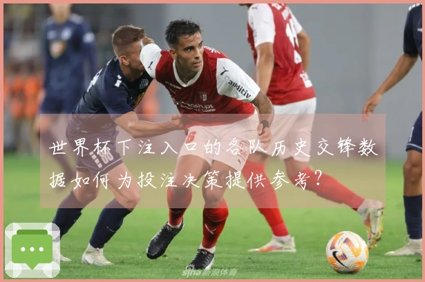 世界杯下注入口的各队历史交锋数据如何为投注决策提供参考？