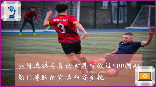 如何选择可靠的世界杯投注app判断热门球队的实力和安全性