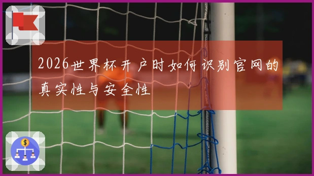 2026世界杯开户时如何识别官网的真实性与安全性
