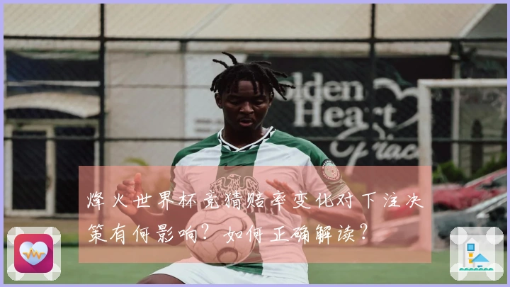 烽火世界杯竞猜赔率变化对下注决策有何影响？如何正确解读？