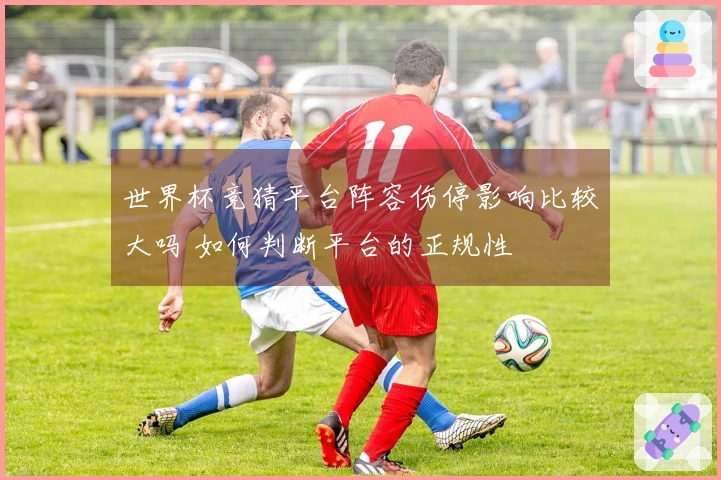 世界杯竞猜平台阵容伤停影响比较大吗 如何判断平台的正规性