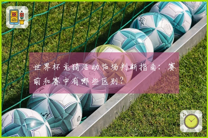 世界杯竞猜活动临场判断指南：赛前和赛中有哪些区别？