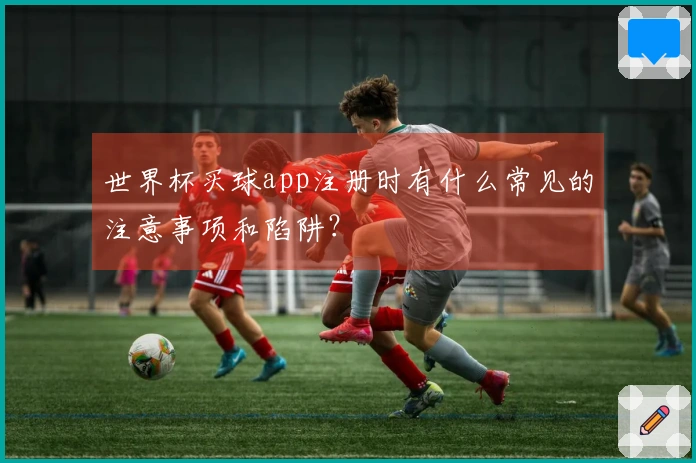 世界杯买球app注册时有什么常见的注意事项和陷阱？