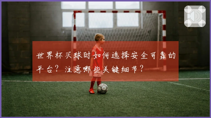 世界杯买球时如何选择安全可靠的平台？注意哪些关键细节？