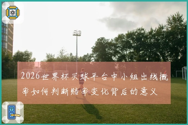 2026世界杯买球平台中小组出线概率如何判断赔率变化背后的意义