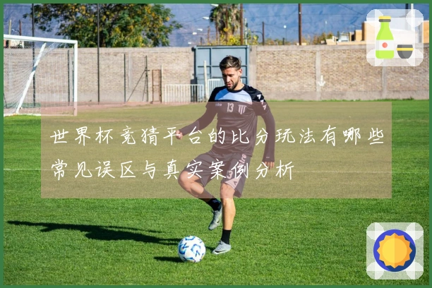 世界杯竞猜平台的比分玩法有哪些常见误区与真实案例分析