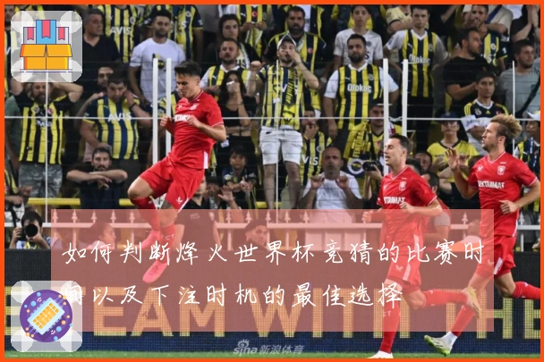 如何判断烽火世界杯竞猜的比赛时间以及下注时机的最佳选择