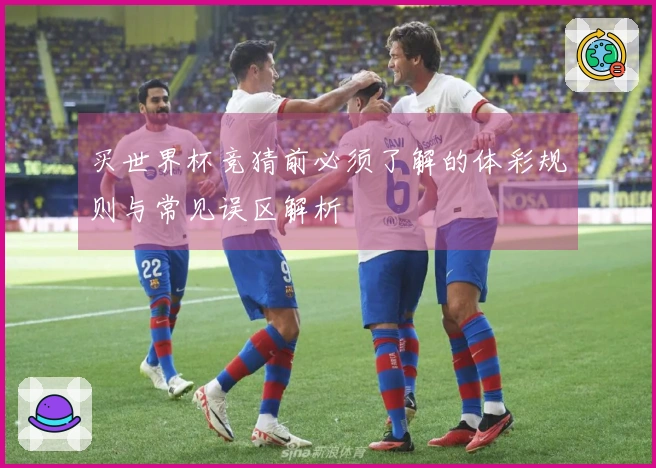 买世界杯竞猜前必须了解的体彩规则与常见误区解析