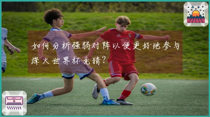 如何分析强弱对阵以便更好地参与烽火世界杯竞猜？