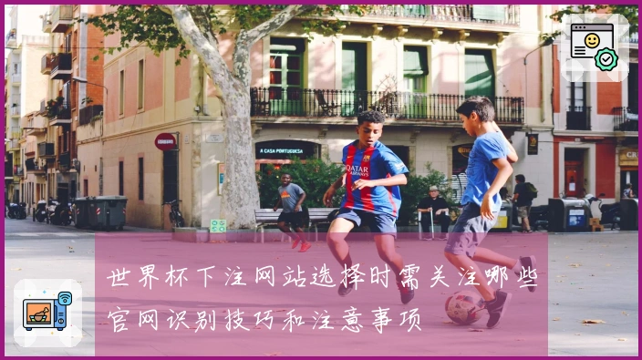 世界杯下注网站选择时需关注哪些官网识别技巧和注意事项