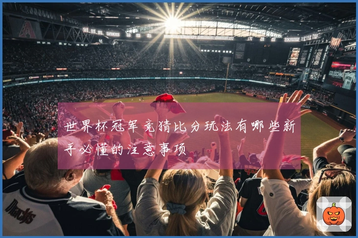 世界杯冠军竞猜比分玩法有哪些新手必懂的注意事项