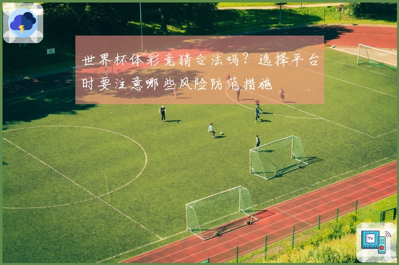 世界杯体彩竞猜合法吗？选择平台时要注意哪些风险防范措施