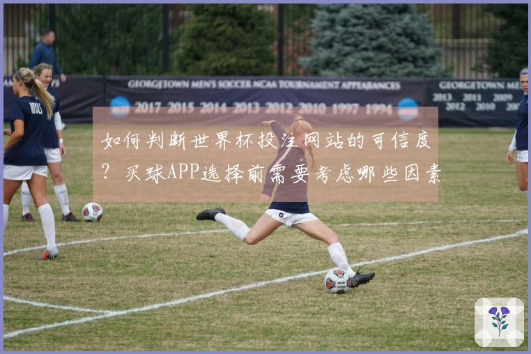 如何判断世界杯投注网站的可信度？买球APP选择前需要考虑哪些因素