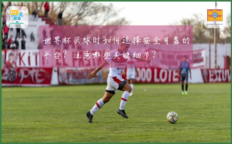 世界杯买球时如何选择安全可靠的平台？注意哪些关键细节？