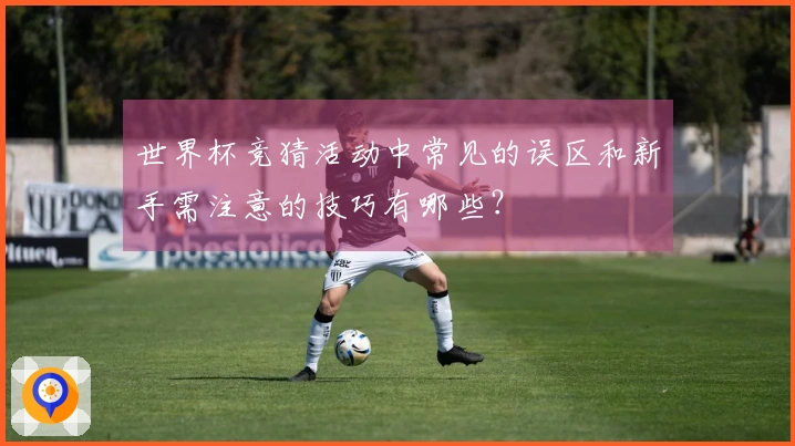 世界杯竞猜活动中常见的误区和新手需注意的技巧有哪些？