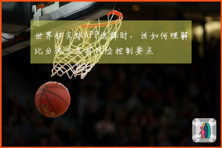 世界杯买球APP选择时，该如何理解比分玩法及其风险控制要点