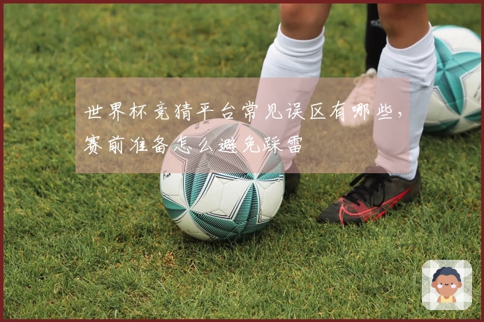 世界杯竞猜平台常见误区有哪些，赛前准备怎么避免踩雷