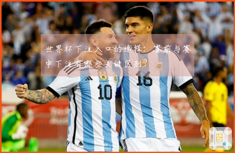 世界杯下注入口的选择：赛前与赛中下注有哪些关键区别？