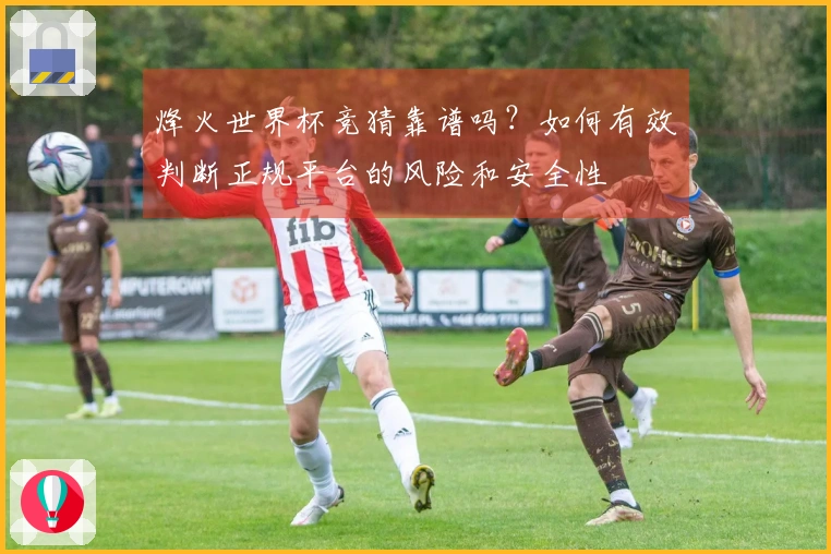 烽火世界杯竞猜靠谱吗？如何有效判断正规平台的风险和安全性