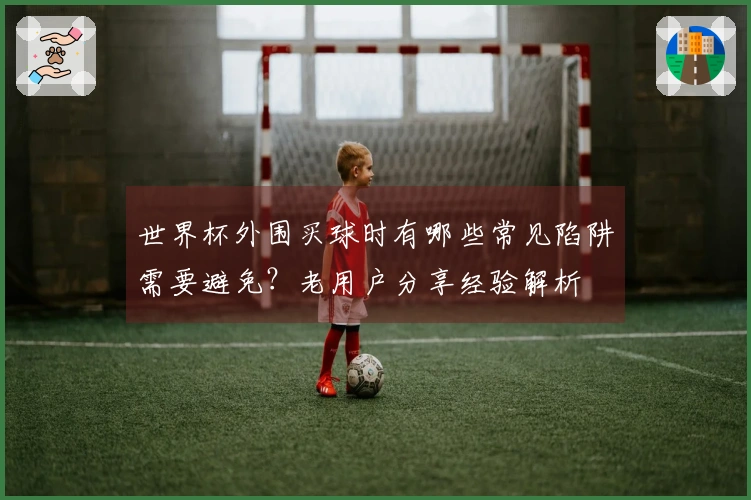 世界杯外围买球时有哪些常见陷阱需要避免？老用户分享经验解析