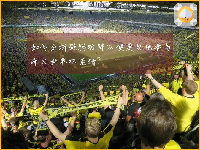 如何分析强弱对阵以便更好地参与烽火世界杯竞猜？