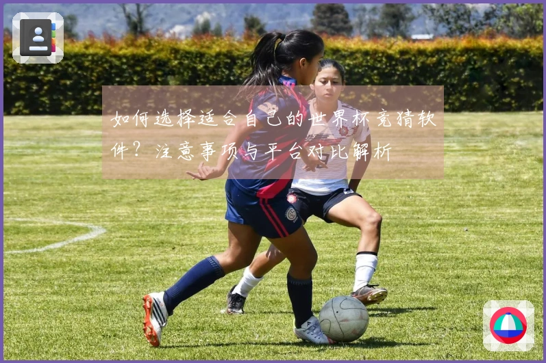 如何选择适合自己的世界杯竞猜软件？注意事项与平台对比解析