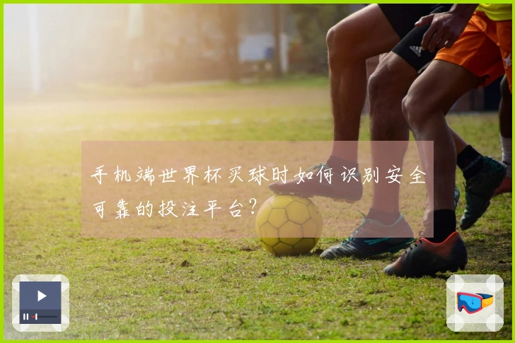 手机端世界杯买球时如何识别安全可靠的投注平台？