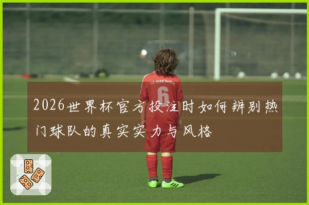 2026世界杯官方投注时如何辨别热门球队的真实实力与风格