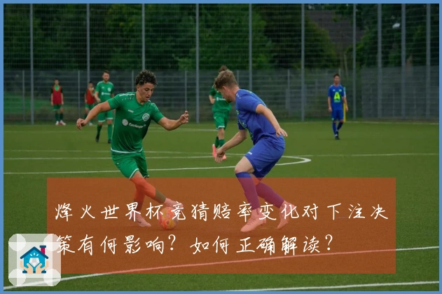 烽火世界杯竞猜赔率变化对下注决策有何影响？如何正确解读？