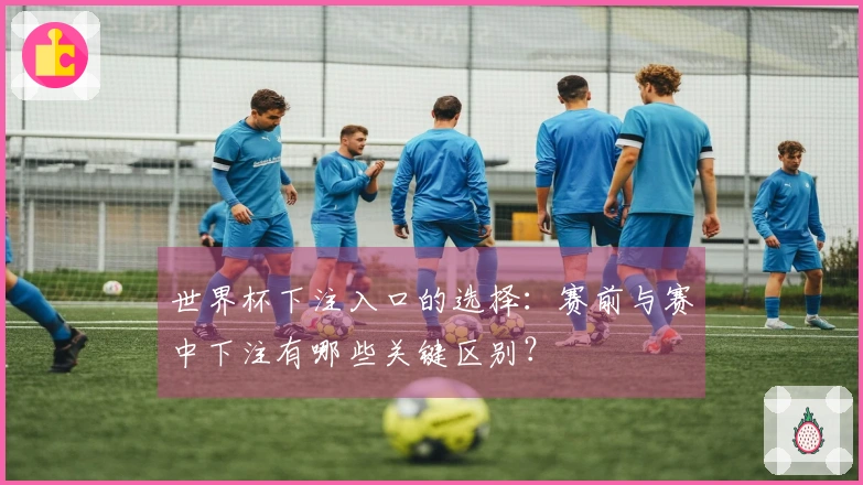 世界杯下注入口的选择：赛前与赛中下注有哪些关键区别？