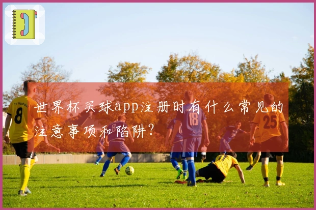 世界杯买球app注册时有什么常见的注意事项和陷阱？