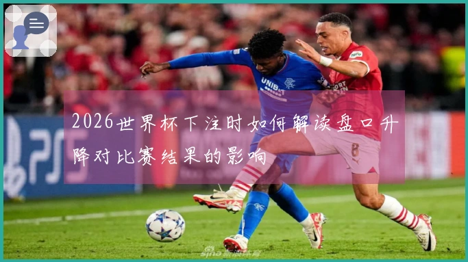 2026世界杯下注时如何解读盘口升降对比赛结果的影响