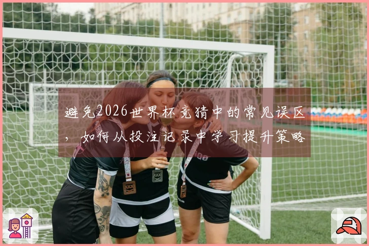 避免2026世界杯竞猜中的常见误区，如何从投注记录中学习提升策略