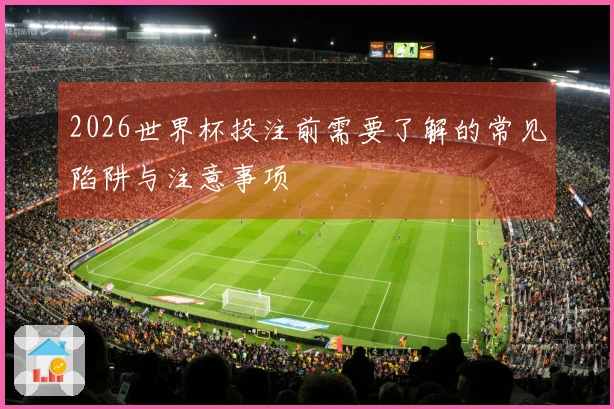 2026世界杯投注前需要了解的常见陷阱与注意事项