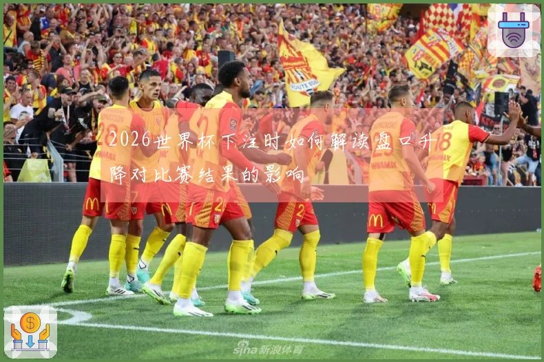 2026世界杯下注时如何解读盘口升降对比赛结果的影响