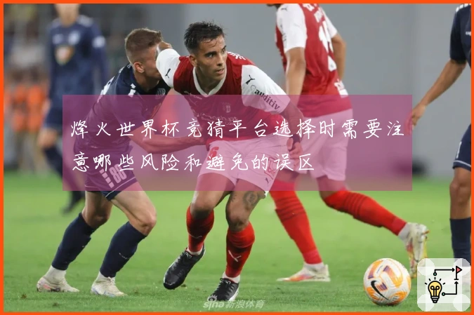 烽火世界杯竞猜平台选择时需要注意哪些风险和避免的误区