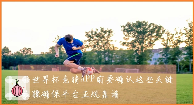 买世界杯竞猜APP前要确认这些关键步骤确保平台正规靠谱