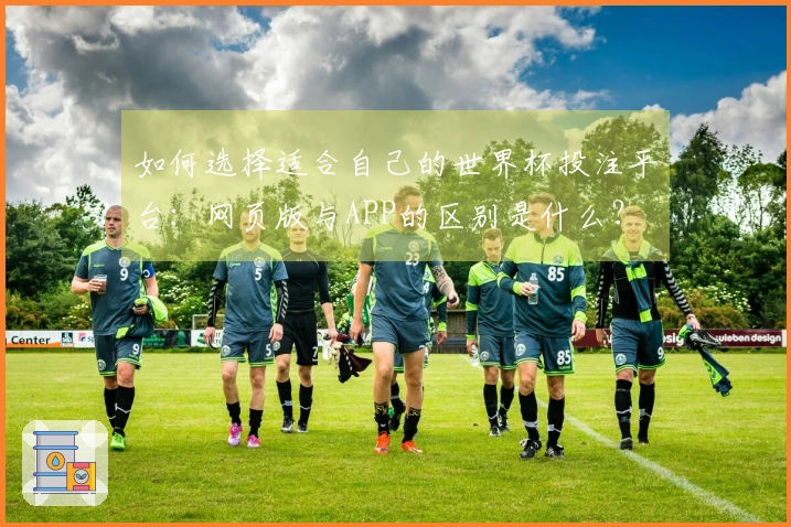 如何选择适合自己的世界杯投注平台：网页版与APP的区别是什么？