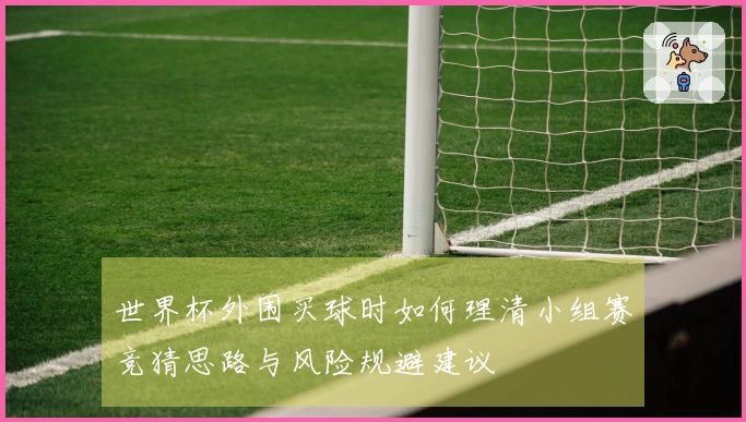 世界杯外围买球时如何理清小组赛竞猜思路与风险规避建议
